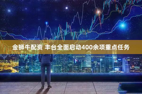 金狮牛配资 丰台全面启动400余项重点任务