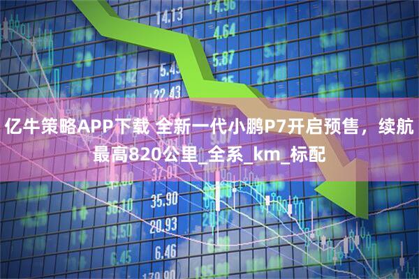 亿牛策略APP下载 全新一代小鹏P7开启预售，续航最高820公里_全系_km_标配