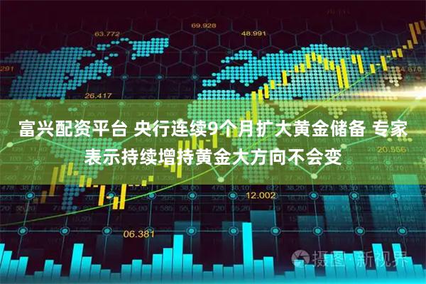 富兴配资平台 央行连续9个月扩大黄金储备 专家表示持续增持黄金大方向不会变