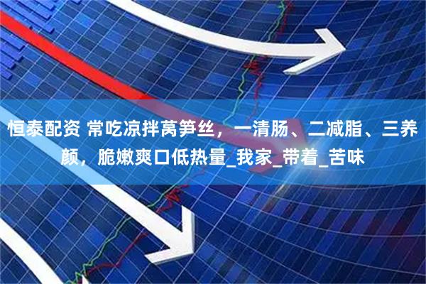 恒泰配资 常吃凉拌莴笋丝，一清肠、二减脂、三养颜，脆嫩爽口低热量_我家_带着_苦味