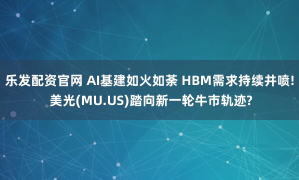 乐发配资官网 AI基建如火如荼 HBM需求持续井喷! 美光(MU.US)踏向新一轮牛市轨迹?
