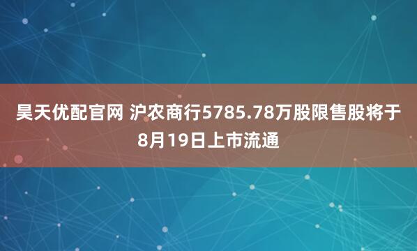昊天优配官网 沪农商行5785.78万股限售股将于8月19日上市流通