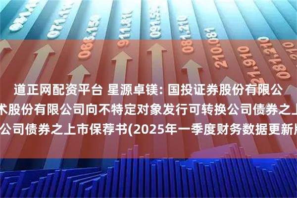 道正网配资平台 星源卓镁: 国投证券股份有限公司关于宁波星源卓镁技术股份有限公司向不特定对象发行可转换公司债券之上市保荐书(2025年一季度财务数据更新版)内容摘要