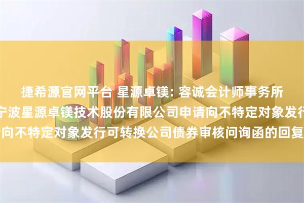 捷希源官网平台 星源卓镁: 容诚会计师事务所（特殊普通合伙）关于宁波星源卓镁技术股份有限公司申请向不特定对象发行可转换公司债券审核问询函的回复内容摘要