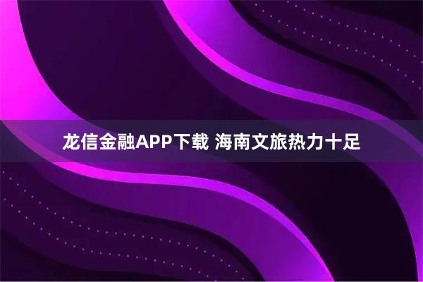 龙信金融APP下载 海南文旅热力十足