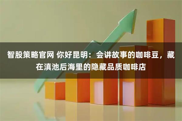 智股策略官网 你好昆明：会讲故事的咖啡豆，藏在滇池后海里的隐藏品质咖啡店