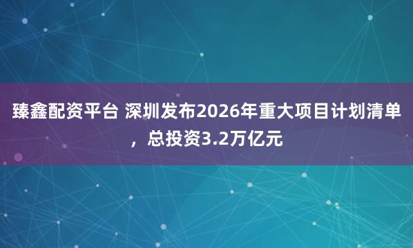 臻鑫配资平台 深圳发布2026年重大项目计划清单，总投资3.2万亿元