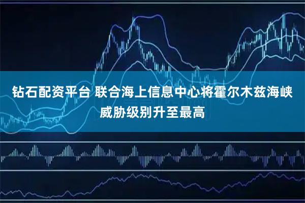 钻石配资平台 联合海上信息中心将霍尔木兹海峡威胁级别升至最高
