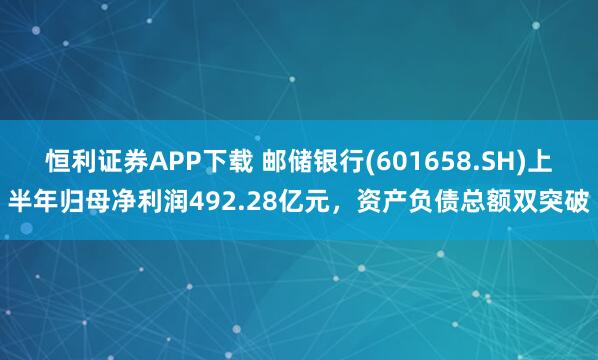 恒利证券APP下载 邮储银行(601658.SH)上半年归母净利润492.28亿元，资产负债总额双突破