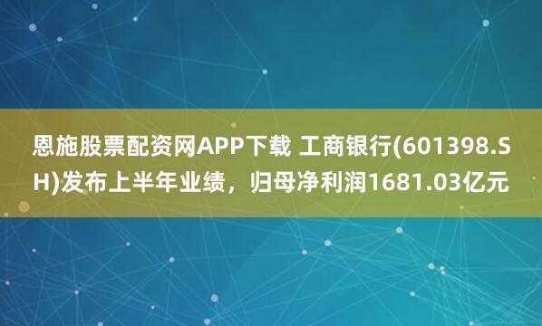 恩施股票配资网APP下载 工商银行(601398.SH)发布上半年业绩，归母净利润1681.03亿元
