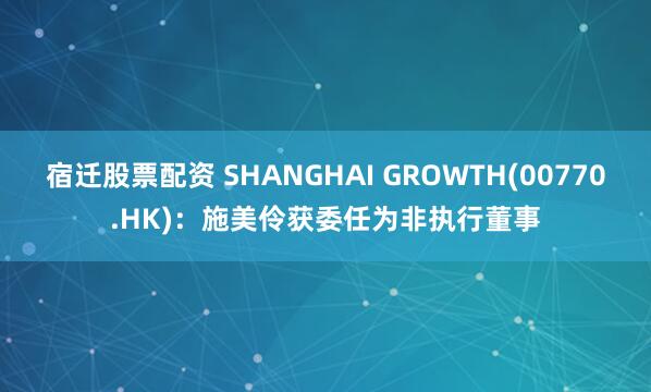 宿迁股票配资 SHANGHAI GROWTH(00770.HK)：施美伶获委任为非执行董事