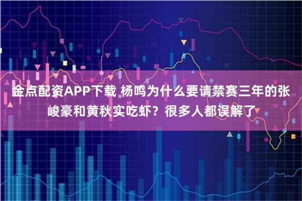 金点配资APP下载 杨鸣为什么要请禁赛三年的张峻豪和黄秋实吃虾？很多人都误解了