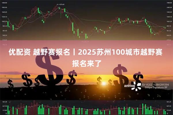 优配资 越野赛报名丨2025苏州100城市越野赛 报名来了