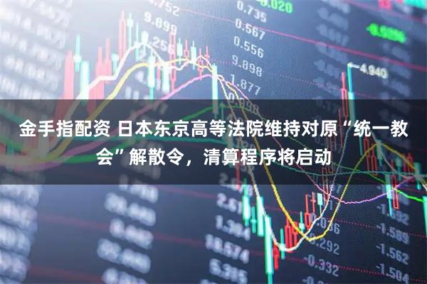 金手指配资 日本东京高等法院维持对原“统一教会”解散令,清算程序将启动