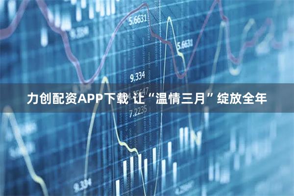 力创配资APP下载 让“温情三月”绽放全年