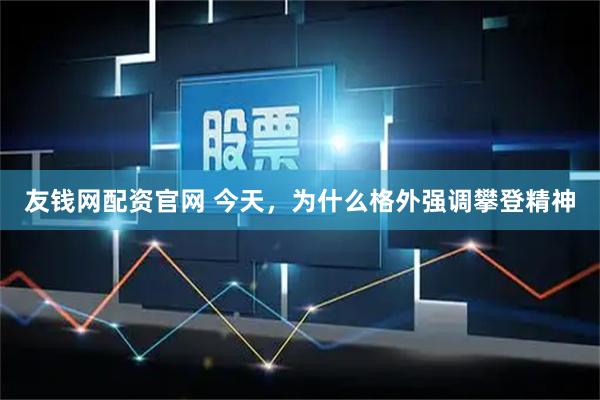 友钱网配资官网 今天，为什么格外强调攀登精神