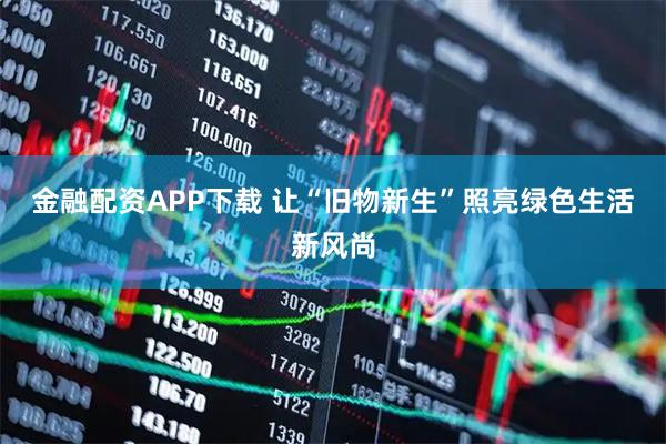 金融配资APP下载 让“旧物新生”照亮绿色生活新风尚