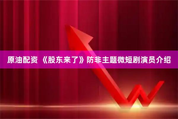 原油配资 《股东来了》防非主题微短剧演员介绍