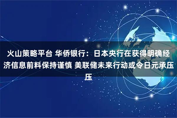 火山策略平台 华侨银行：日本央行在获得明确经济信息前料保持谨慎 美联储未来行动或令日元承压