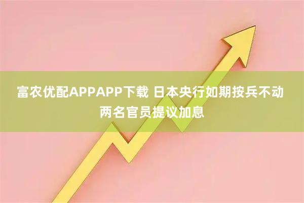 富农优配APPAPP下载 日本央行如期按兵不动 两名官员提议加息