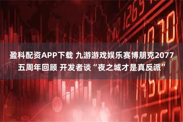 盈科配资APP下载 九游游戏娱乐赛博朋克2077五周年回顾 开发者谈“夜之城才是真反派”