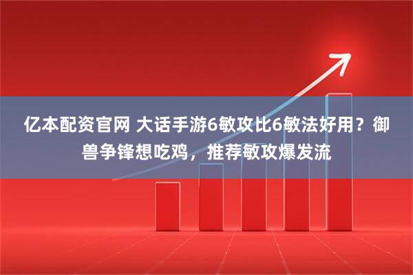 亿本配资官网 大话手游6敏攻比6敏法好用?御兽争锋想吃鸡,推荐敏攻爆发流