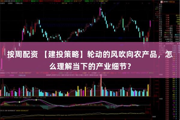 按周配资 【建投策略】轮动的风吹向农产品，怎么理解当下的产业细节？