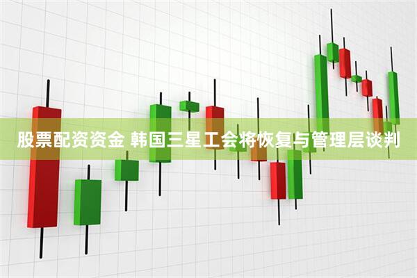 股票配资资金 韩国三星工会将恢复与管理层谈判