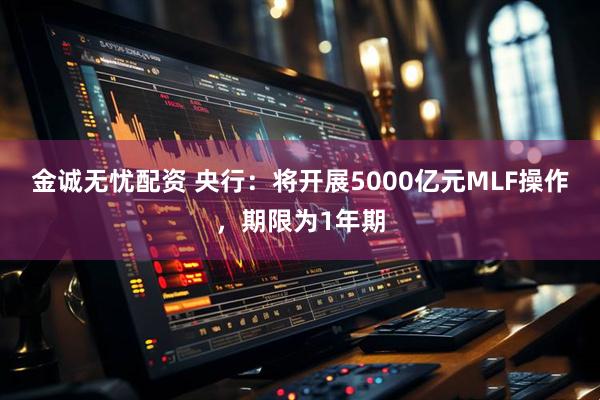 金诚无忧配资 央行：将开展5000亿元MLF操作，期限为1年期